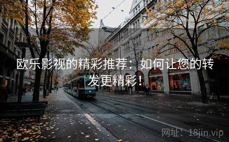 欧乐影视的精彩推荐：如何让您的转发更精彩！