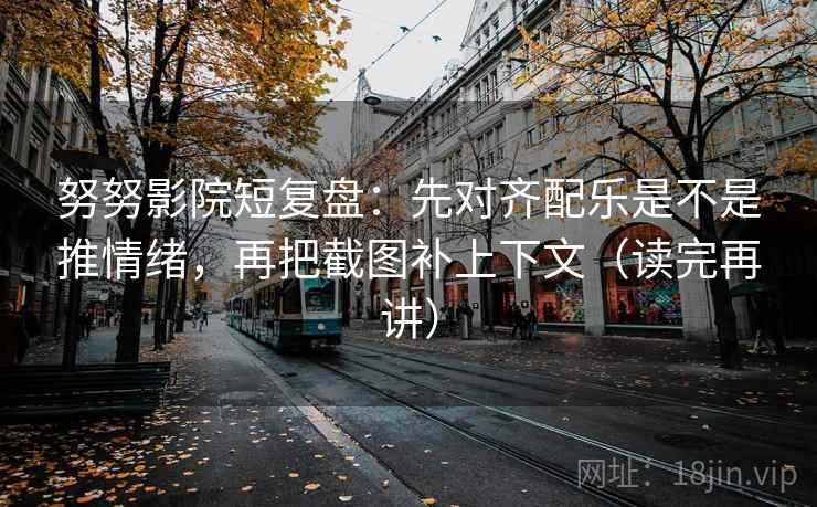 努努影院短复盘：先对齐配乐是不是推情绪，再把截图补上下文（读完再讲）