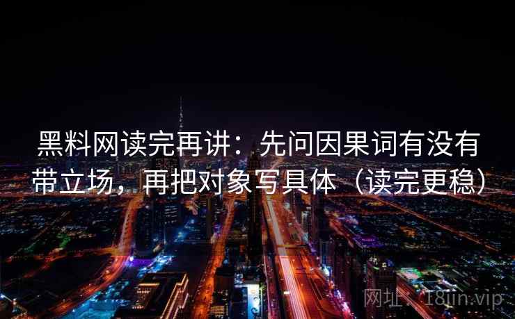 黑料网读完再讲：先问因果词有没有带立场，再把对象写具体（读完更稳）