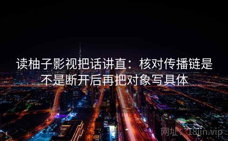 读柚子影视把话讲直：核对传播链是不是断开后再把对象写具体