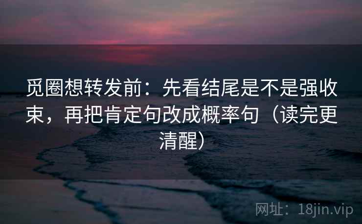 觅圈想转发前：先看结尾是不是强收束，再把肯定句改成概率句（读完更清醒）