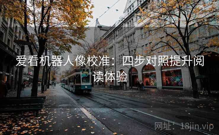 爱看机器人像校准：四步对照提升阅读体验