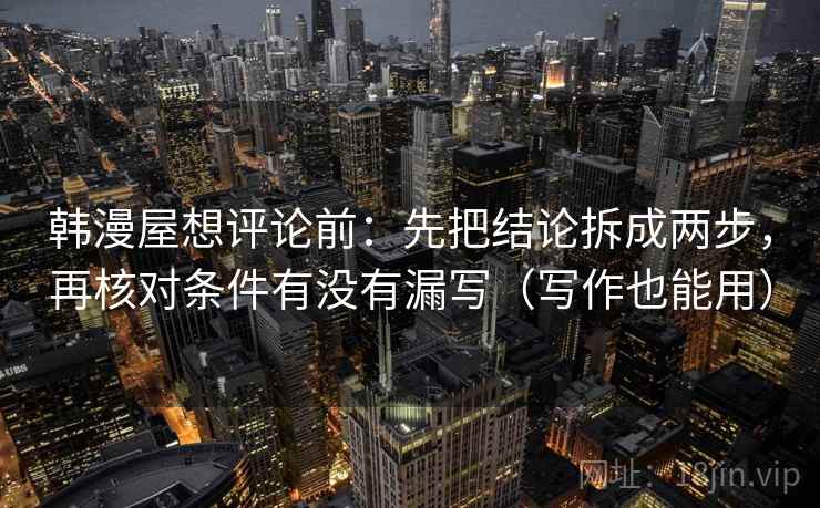 韩漫屋想评论前：先把结论拆成两步，再核对条件有没有漏写（写作也能用）