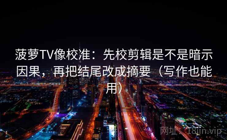 菠萝TV像校准：先校剪辑是不是暗示因果，再把结尾改成摘要（写作也能用）