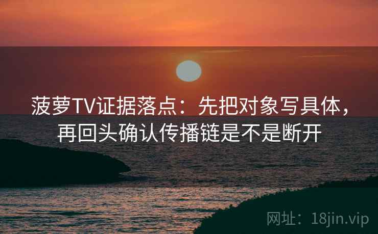 菠萝TV证据落点：先把对象写具体，再回头确认传播链是不是断开