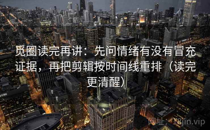 觅圈读完再讲：先问情绪有没有冒充证据，再把剪辑按时间线重排（读完更清醒）