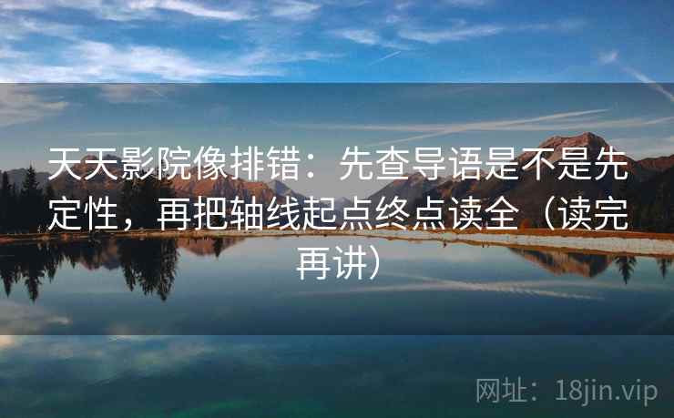 天天影院像排错：先查导语是不是先定性，再把轴线起点终点读全（读完再讲）