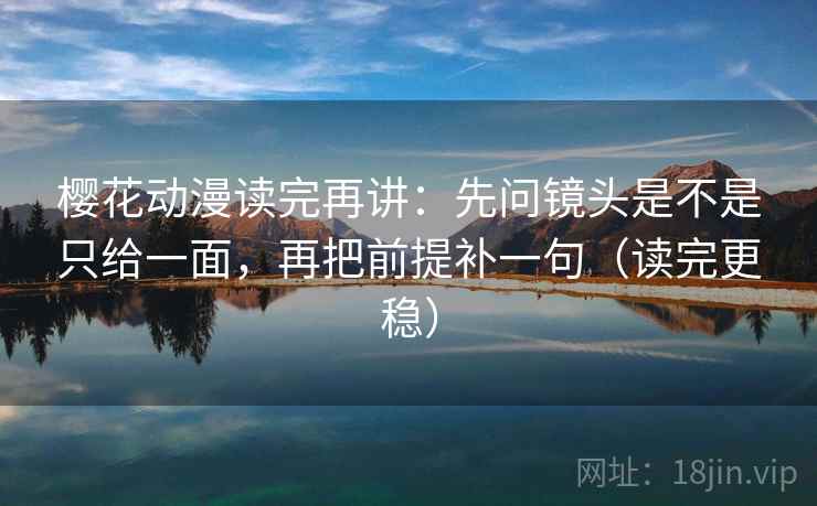 樱花动漫读完再讲：先问镜头是不是只给一面，再把前提补一句（读完更稳）