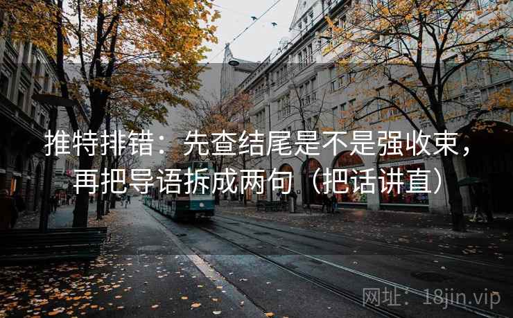 推特排错：先查结尾是不是强收束，再把导语拆成两句（把话讲直）