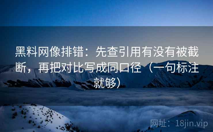 黑料网像排错：先查引用有没有被截断，再把对比写成同口径（一句标注就够）