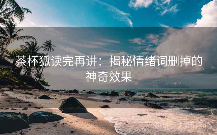 茶杯狐读完再讲：揭秘情绪词删掉的神奇效果