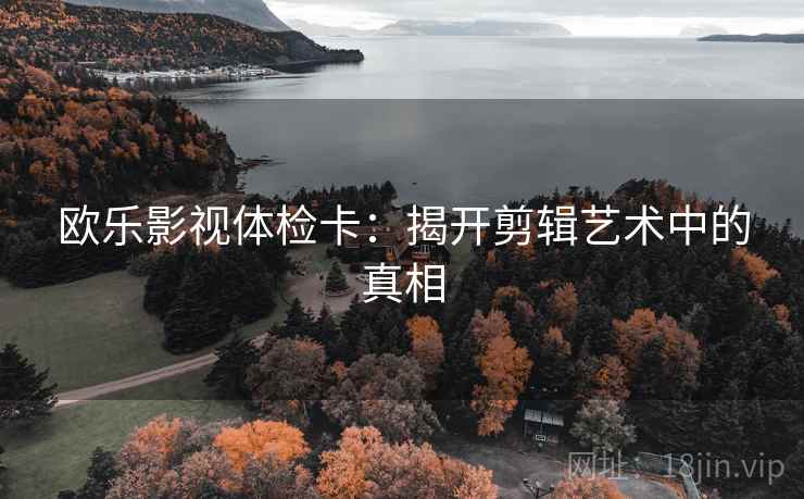 欧乐影视体检卡：揭开剪辑艺术中的真相