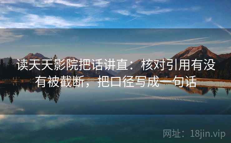 读天天影院把话讲直：核对引用有没有被截断，把口径写成一句话