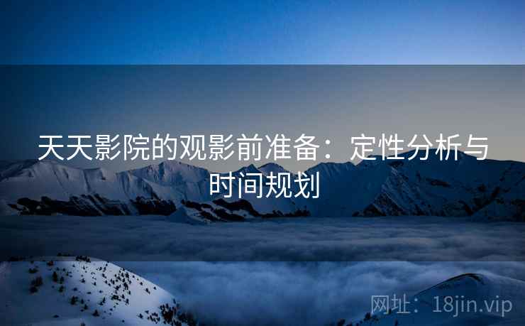 天天影院的观影前准备：定性分析与时间规划