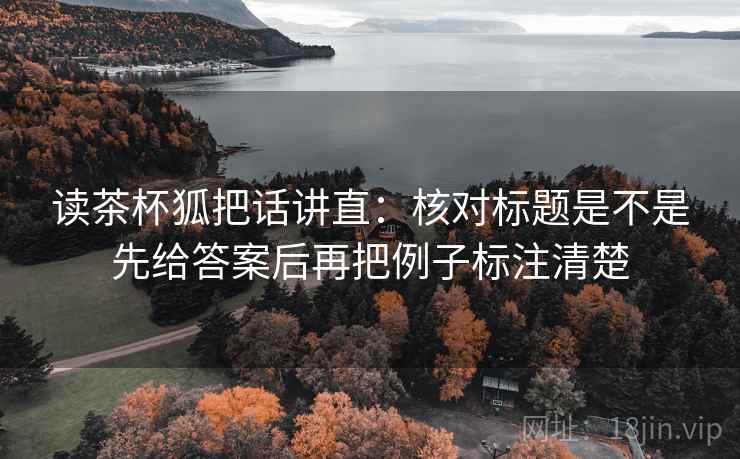 读茶杯狐把话讲直：核对标题是不是先给答案后再把例子标注清楚