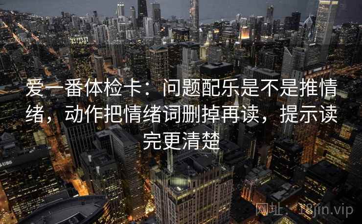 爱一番体检卡：问题配乐是不是推情绪，动作把情绪词删掉再读，提示读完更清楚