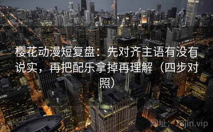 樱花动漫短复盘：先对齐主语有没有说实，再把配乐拿掉再理解（四步对照）