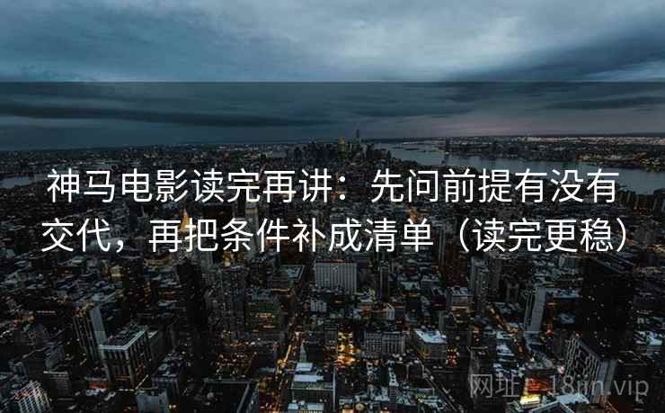 神马电影读完再讲：先问前提有没有交代，再把条件补成清单（读完更稳）