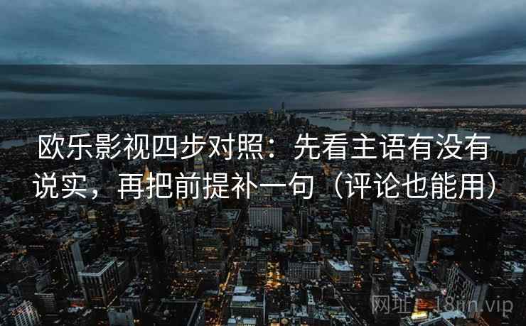 欧乐影视四步对照：先看主语有没有说实，再把前提补一句（评论也能用）