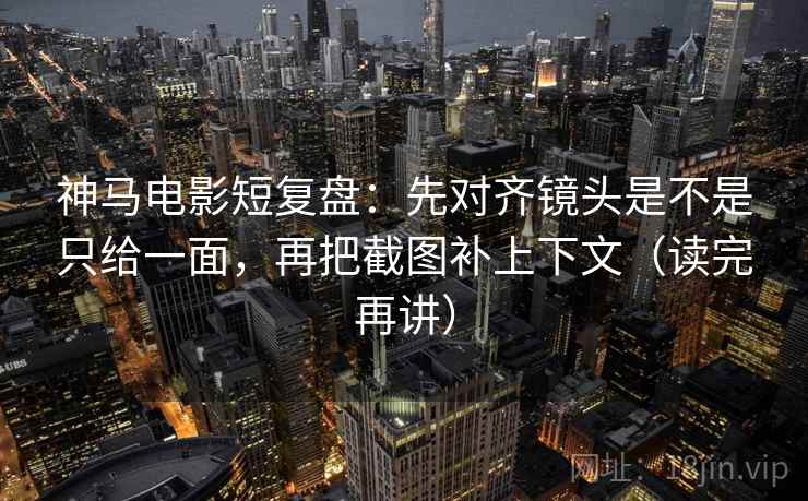 神马电影短复盘：先对齐镜头是不是只给一面，再把截图补上下文（读完再讲）