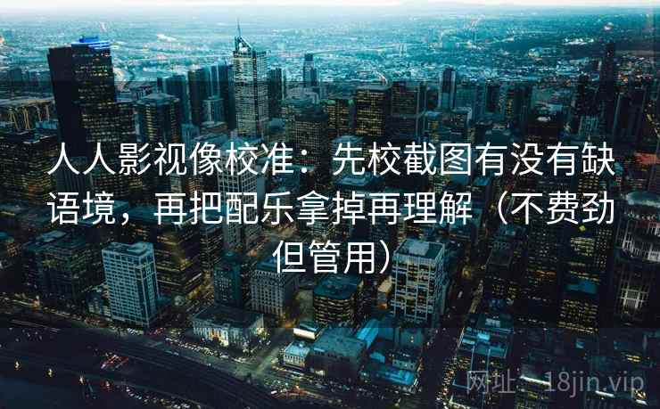 人人影视像校准：先校截图有没有缺语境，再把配乐拿掉再理解（不费劲但管用）
