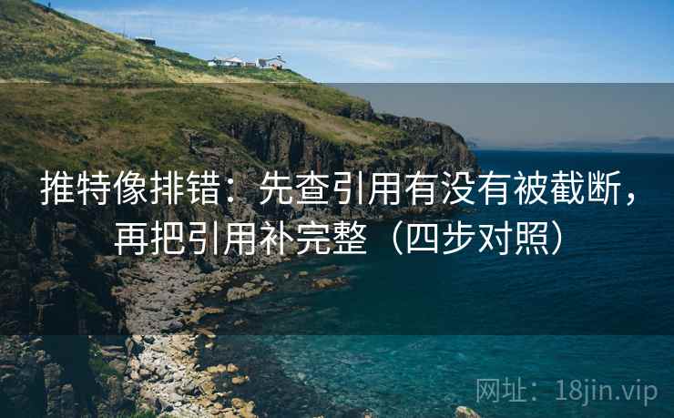 推特像排错：先查引用有没有被截断，再把引用补完整（四步对照）