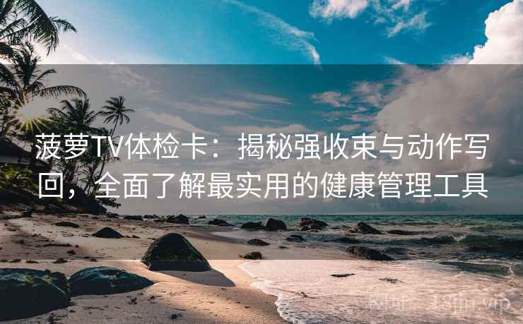 菠萝TV体检卡：揭秘强收束与动作写回，全面了解最实用的健康管理工具