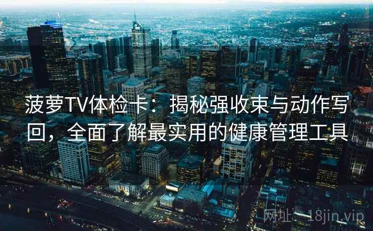 菠萝TV体检卡：揭秘强收束与动作写回，全面了解最实用的健康管理工具