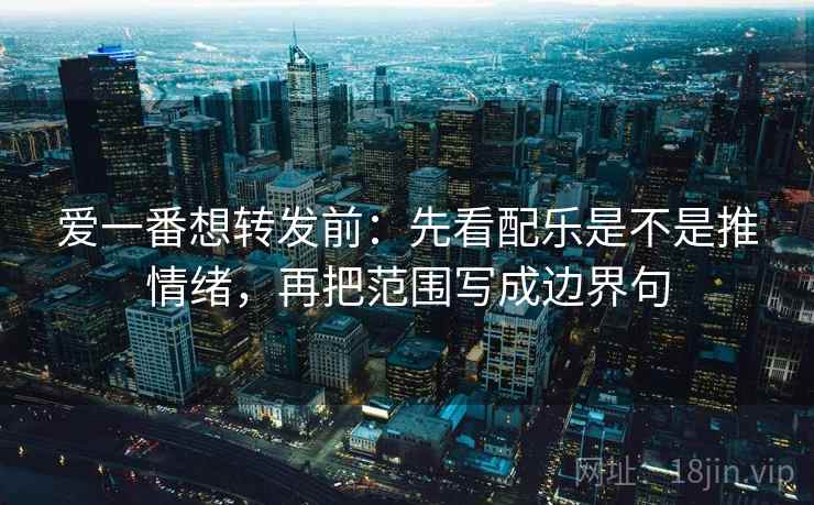 爱一番想转发前：先看配乐是不是推情绪，再把范围写成边界句