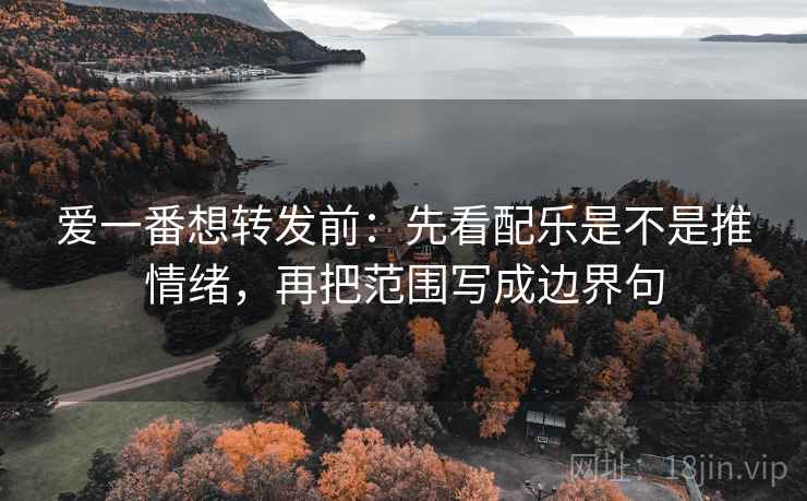 爱一番想转发前：先看配乐是不是推情绪，再把范围写成边界句