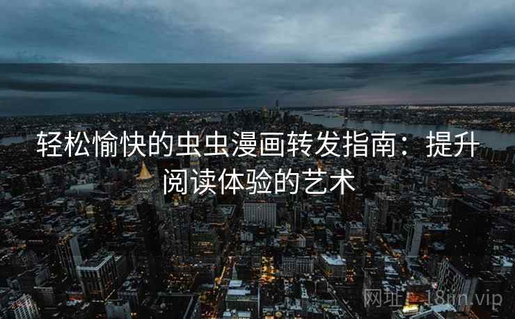 轻松愉快的虫虫漫画转发指南：提升阅读体验的艺术