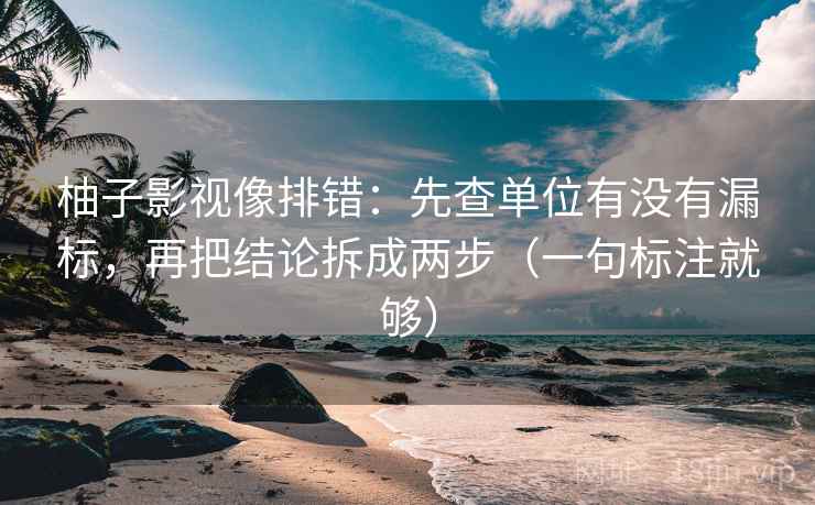 柚子影视像排错：先查单位有没有漏标，再把结论拆成两步（一句标注就够）