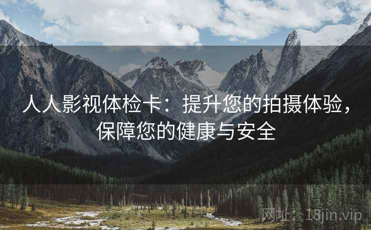 人人影视体检卡：提升您的拍摄体验，保障您的健康与安全