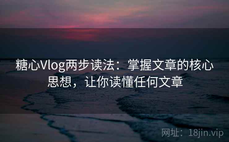 糖心Vlog两步读法：掌握文章的核心思想，让你读懂任何文章
