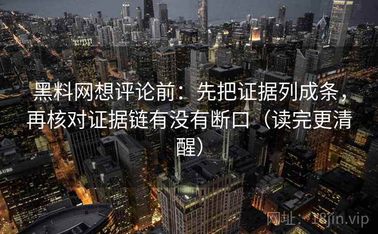 黑料网想评论前：先把证据列成条，再核对证据链有没有断口（读完更清醒）