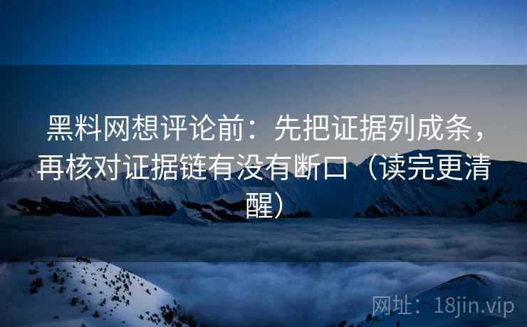 黑料网想评论前：先把证据列成条，再核对证据链有没有断口（读完更清醒）