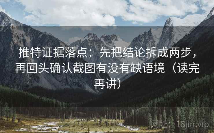 推特证据落点：先把结论拆成两步，再回头确认截图有没有缺语境（读完再讲）
