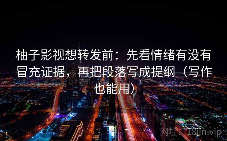 柚子影视想转发前：先看情绪有没有冒充证据，再把段落写成提纲（写作也能用）