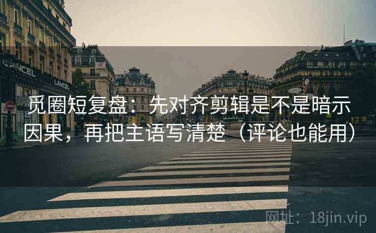 觅圈短复盘:先对齐剪辑是不是暗示因果,再把主语写清楚(评论也能用) 觅圈短复盘:先对齐剪辑是不是暗示因果,再把主语写清楚(评论也能用)