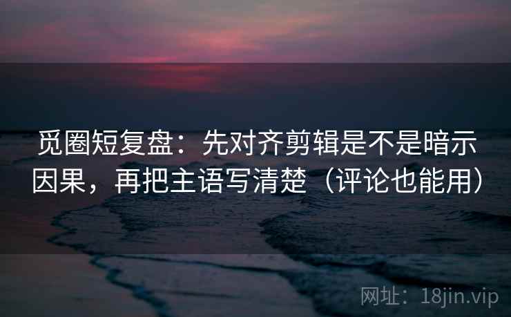觅圈短复盘:先对齐剪辑是不是暗示因果,再把主语写清楚(评论也能用) 觅圈短复盘:先对齐剪辑是不是暗示因果,再把主语写清楚(评论也能用)
