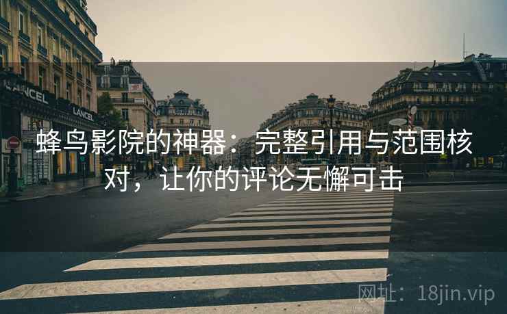 蜂鸟影院的神器：完整引用与范围核对，让你的评论无懈可击