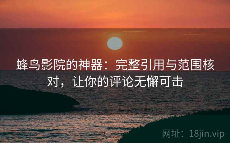蜂鸟影院的神器：完整引用与范围核对，让你的评论无懈可击