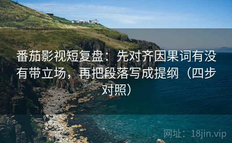 番茄影视短复盘：先对齐因果词有没有带立场，再把段落写成提纲（四步对照）