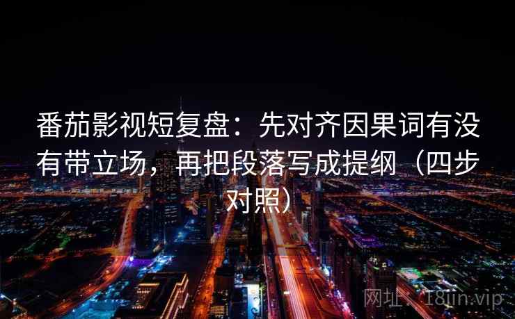 番茄影视短复盘：先对齐因果词有没有带立场，再把段落写成提纲（四步对照）