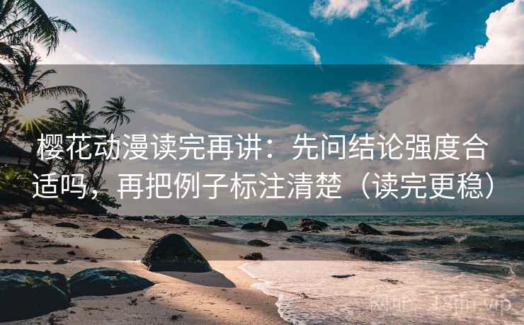 樱花动漫读完再讲:先问结论强度合适吗,再把例子标注清楚(读完更稳) 樱花动漫读完再讲:先问结论强度合适吗,再把例子标注清楚(读完更稳)