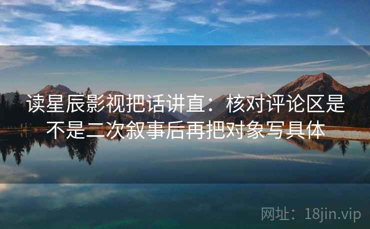 读星辰影视把话讲直：核对评论区是不是二次叙事后再把对象写具体