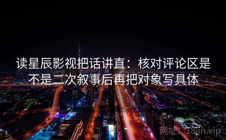 读星辰影视把话讲直：核对评论区是不是二次叙事后再把对象写具体