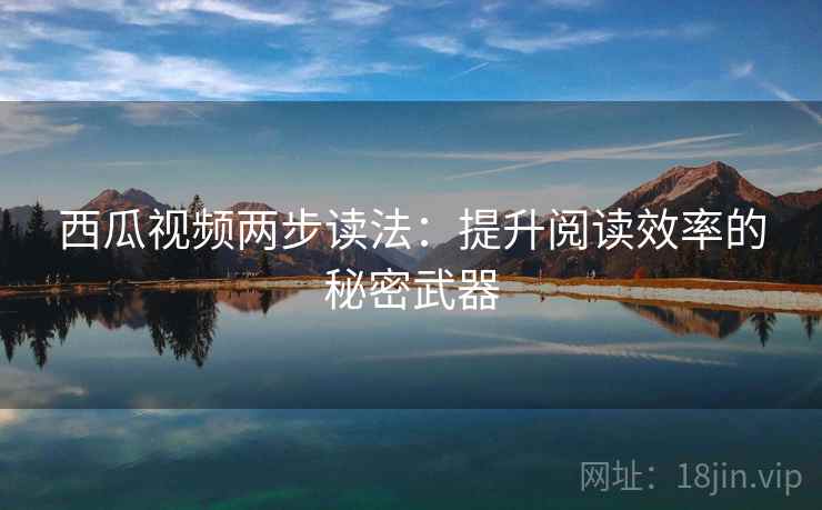 西瓜视频两步读法:提升阅读效率的秘密武器 西瓜视频两步读法:提升阅读效率的秘密武器