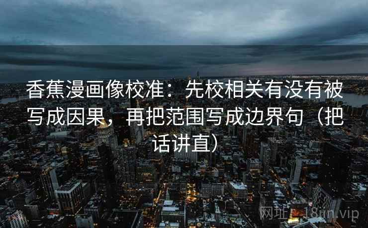 香蕉漫画像校准:先校相关有没有被写成因果,再把范围写成边界句(把话讲直) 香蕉漫画像校准:先校相关有没有被写成因果,再把范围写成边界句(把话讲直)