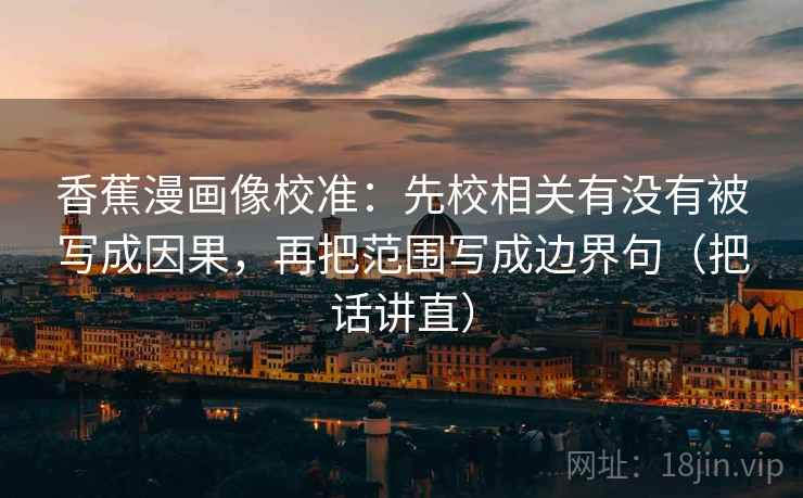 香蕉漫画像校准:先校相关有没有被写成因果,再把范围写成边界句(把话讲直) 香蕉漫画像校准:先校相关有没有被写成因果,再把范围写成边界句(把话讲直)